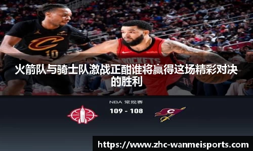 火箭队与骑士队激战正酣谁将赢得这场精彩对决的胜利